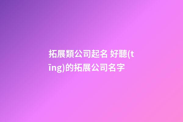 拓展類公司起名 好聽(tīng)的拓展公司名字-第1張-公司起名-玄機(jī)派